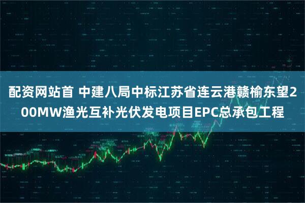 配资网站首 中建八局中标江苏省连云港赣榆东望200MW渔光互补光伏发电项目EPC总承包工程