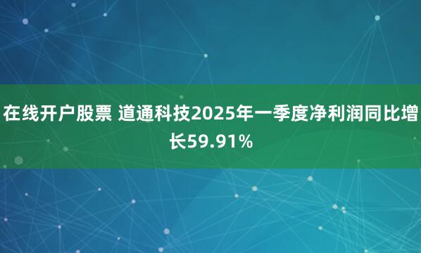 在线开户股票 道通科技2025年一季度净利润同比增长59.91%