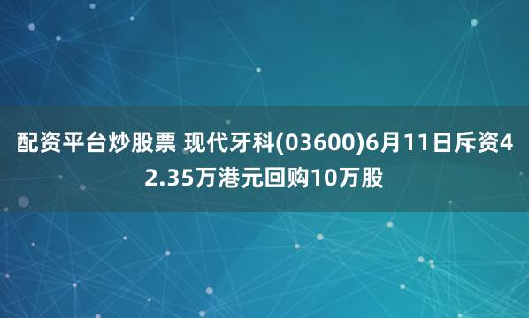 配资平台炒股票 现代牙科(03600)6月11日斥资42.35万港元回购10万股