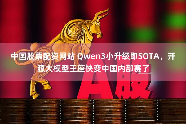 中国股票配资网站 Qwen3小升级即SOTA，开源大模型王座快变中国内部赛了