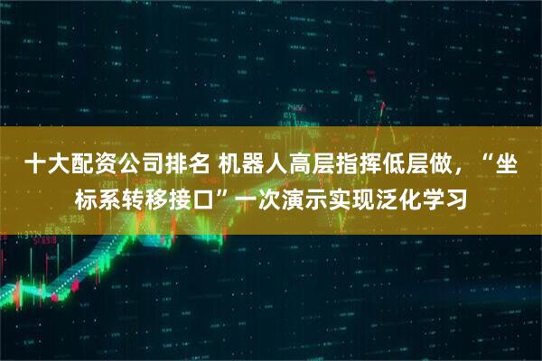 十大配资公司排名 机器人高层指挥低层做，“坐标系转移接口”一次演示实现泛化学习