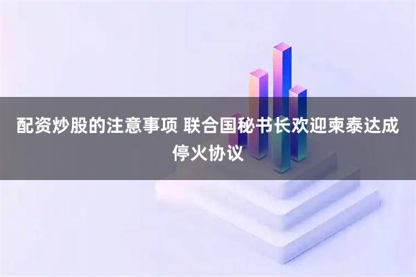 配资炒股的注意事项 联合国秘书长欢迎柬泰达成停火协议