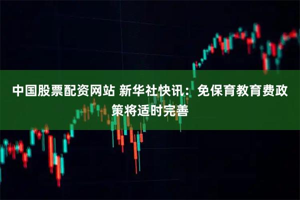 中国股票配资网站 新华社快讯：免保育教育费政策将适时完善