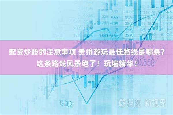配资炒股的注意事项 贵州游玩最佳路线是哪条？这条路线风景绝了！玩遍精华！
