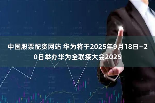中国股票配资网站 华为将于2025年9月18日—20日举办华为全联接大会2025