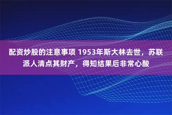 配资炒股的注意事项 1953年斯大林去世，苏联派人清点其财产，得知结果后非常心酸