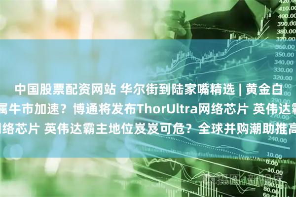 中国股票配资网站 华尔街到陆家嘴精选 | 黄金白银价格再创新高 贵金属牛市加速？博通将发布ThorUltra网络芯片 英伟达霸主地位岌岌可危？全球并购潮助推高盛业绩！
