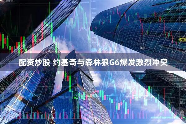 配资炒股 约基奇与森林狼G6爆发激烈冲突